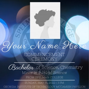 May include: A graduation announcement for Spelman College. The announcement features a silhouette of a person with a blue and white background with the text "Your Name Here" and "COMMENCEMENT CEREMONY". The announcement also includes the text "Bachelor of Science, Chemistry", "Minor in Political Science", "FROM SPELMAN COLLEGE", "SUNDAY, MAY 15, 2022 | 3 PM", and "GEORGIA INSTITUTE OF TECHNOLOGY MCCAMISH PAVILION".