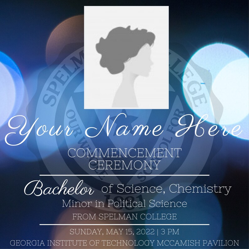 May include: A graduation announcement for Spelman College. The announcement features a silhouette of a person with a blue and white background with the text "Your Name Here" and "COMMENCEMENT CEREMONY". The announcement also includes the text "Bachelor of Science, Chemistry", "Minor in Political Science", "FROM SPELMAN COLLEGE", "SUNDAY, MAY 15, 2022 | 3 PM", and "GEORGIA INSTITUTE OF TECHNOLOGY MCCAMISH PAVILION".