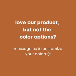May include: Text on a brown background that reads: "love our product, but not the colour options? message us to customize your colour(s)!".