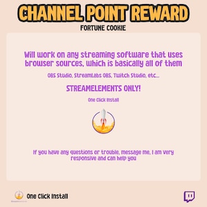 May include: A purple and white graphic with the text "CHANNEL POINT REWARD" and "FORTUNE COOKIE" in a yellow box. The text "Will work on any streaming software that uses browser sources, which is basically all of them" is in a purple box. The text "OBS Studio, StreamLabs OBS, Twitch Studio, etc..." is in a smaller purple box. The text "STREAMELEMENTS ONLY!" is in a larger purple box. The text "One Click Install" is in a smaller purple box. A rocket ship icon is in a yellow circle. The text "If you have any questions or trouble, message me, I am very responsive and can help you" is in a purple box. The text "One Click Install" is in a purple box with a logo of a rocket ship. A purple Twitch logo is in the bottom right corner.