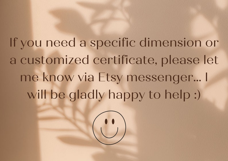 May include: Text on a light brown background with a shadow of a plant behind it. The text reads: "If you need a specific dimension or a customized certificate, please let me know via Etsy messenger... I will be gladly happy to help :)" A smiley face is below the text.