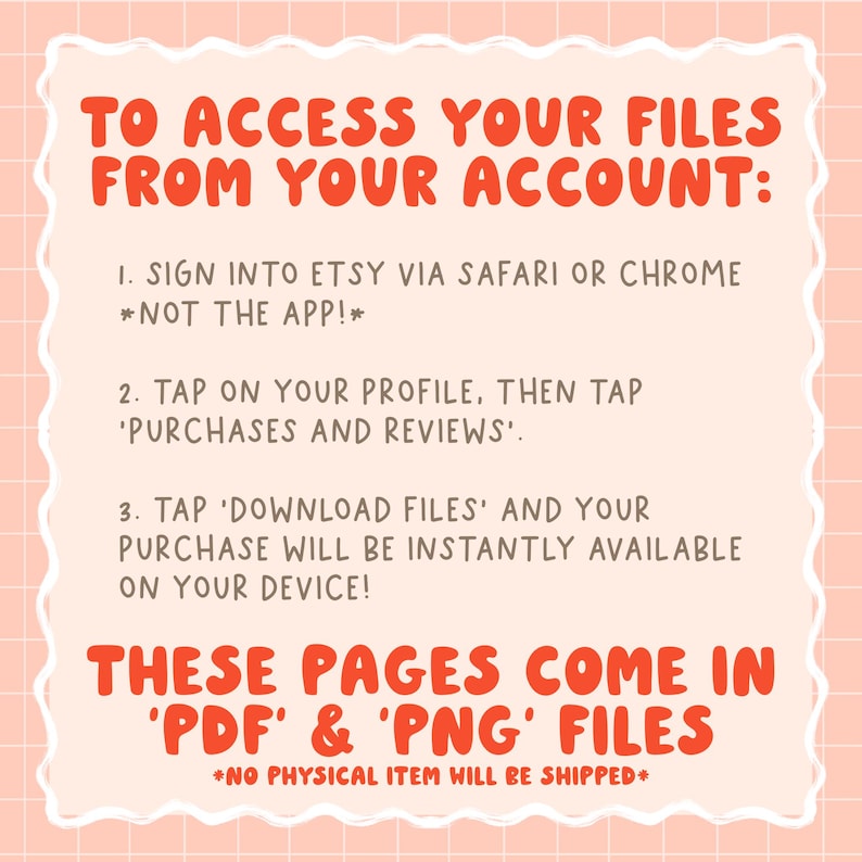 May include: A pink and white graphic with instructions in red text on how to access files from an Etsy account. The text includes steps to sign in, tap on profile, and download files. The image states the files are PDF and PNG.
