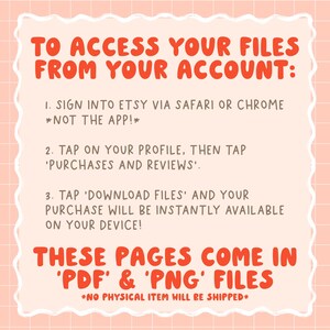 May include: Pink and white graphic with instructions on how to access digital files purchased on Etsy. The text reads: "To access your files from your account: 1. Sign into Etsy via Safari or Chrome *Not the app!* 2. Tap on your profile, then tap 'Purchases and Reviews'. 3. Tap 'Download Files' and your purchase will be instantly available on your device! These pages come in 'PDF' & 'PNG' files *No physical item will be shipped*"