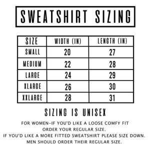 May include: A chart showing sweatshirt sizing in inches. The chart includes size, width, and length. The sizing is unisex. For women who want a loose fit, order their regular size. For a more fitted sweatshirt, size down. Men should order their regular size.