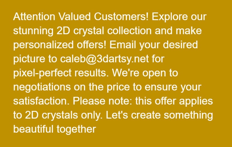 Puede incluir: Texto blanco sobre fondo mostaza. Dice: "&iexcl;Atenci&oacute;n, valiosos clientes! Explora nuestra impresionante colecci&oacute;n de cristales 2D y haz ofertas personalizadas!" Contacta con caleb@3dartsy.net.