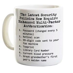 May include: White ceramic coffee mug with black text that reads "The Latest Security Policies Now Require Enhanced Multi-Factor Authentication: 1. Password (changed every 5 minutes) 2. Retinal scan 3. 99-digit code sent to your fax machine 4. Toeprint 5. Library Card Number 6. Current blood pressure 7. Great-grandmother's first pet's maiden name"