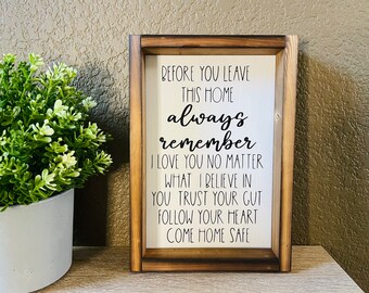 May include: A wooden framed sign with a white background and black text that reads "Before you leave this home always remember I love you no matter what I believe in you trust your gut follow your heart come home safe".