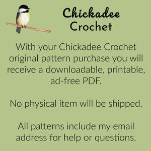 May include: A digital download pattern for crocheting a chickadee. The pattern includes instructions for crocheting a small bird with black and white feathers. The text on the image reads "Chickadee Crochet" and "With your Chickadee Crochet original pattern purchase you will receive a downloadable, printable, ad-free PDF. No physical item will be shipped. All patterns include my email address for help or questions."