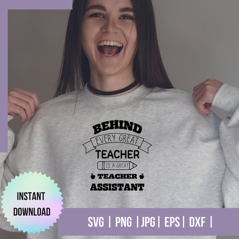 May include: A gray sweatshirt with the text "Behind every great teacher is a great teacher assistant" in black. The text is in a banner with an apple and pencil graphic. The text "Instant Download" is on a colorful starburst sticker. The text "SVG | PNG | JPG | EPS | DXF |" is at the bottom of the image.