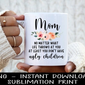 Mom PNG File, Mom No Matter What Life Throws At You At Least You Don&#39;t Have Ugly Children PNG, Mug PNG, Funny Mom Mug PnG, Tumbler PnG