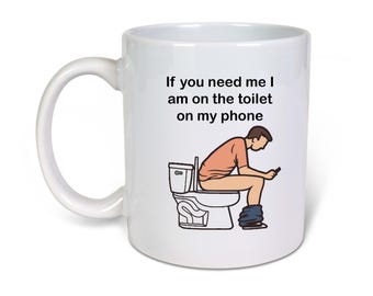If you need me I am on the toilet on my phone- Ceramic-11oz Coffee Mug-Funny Novelty Gift Idea