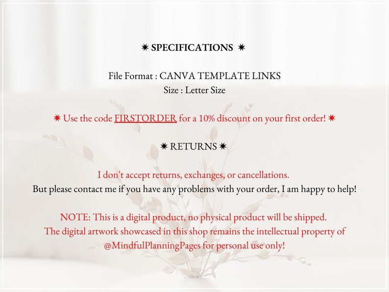 K&ouml;nnte beinhalten: Eine digitale Produktliste f&uuml;r eine druckbare Vorlage. Der Text lautet "* SPECIFICATIONS * File Format: CANVA TEMPLATE LINKS Size: Letter Size * Use the code FIRSTORDER for a 10% discount on your first order! * * RETURNS * I don't accept returns, exchanges, or cancellations. But please contact me if you have any problems with your order, I am happy to help! NOTE: This is a digital product, no physical product will be shipped. The digital artwork showcased in this shop remains the intellectual property of @MindfulPlanningPages for personal use only!"