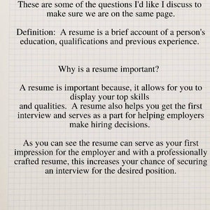 May include: A black and white image with text on a white grid background. The text reads "The Resume", "What is a resume?", "Why is a resume important?", "These are some of the questions I'd like I discuss to make sure we are on the same page.", "Definition: A resume is a brief account of a person's education, qualifications and previous experience.", "Why is a resume important?", "A resume is important because, it allows for you to display your top skills and qualities. A resume also helps you get the first interview and serves as a part for helping employers make hiring decisions.", "As you can see the resume can serve as your first impression for the employer and with a professionally crafted resume, this increases your chance of securing an interview for the desired position.", "CREATING THE IDEAL RESUME", "MITCHELL CAREER CONSULTING", "PAGE 1".