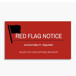 May include: A rectangular red sign featuring a black flag icon on the left side. The text reads RED FLAG NOTICE, followed by a horizontal line, then ACCOUNTABILITY REQUIRED, and finally ISSUED FOR UNACCEPTABLE BEHAVIOR in white capital letters.