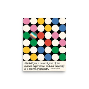 8 x 10 inch disability diversity poster. It has colored dots and the disability pride flag and a quote by Barbara Jordan. Disability is a natural part of the human experience, and our diversity is a source of strength.