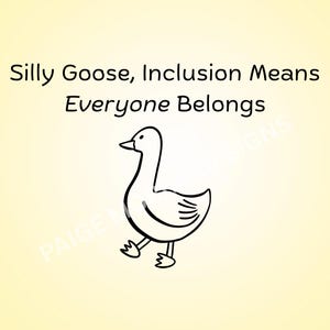May include: A black and white cartoon illustration of a goose walking on a yellow background. The text above the goose reads "Silly Goose, Inclusion Means Everyone Belongs."