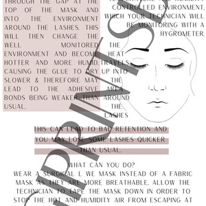 May include: A pink and gray graphic with text explaining how wearing a face mask can affect eyelash extension retention. The text says that the heat and moisture from breathing in the mask travels up through the gap at the top of the mask and into the environment around the lashes. This will then change the well monitored environment and become hotter and more humid, causing the glue to dry up into the adhesive area, leading to the adhesive bonds being weaker than around the lashes. This can lead to bad retention and you may lose some lashes quicker than usual. The text also says that you can wear a surgical mask instead of a fabric mask as they are more breathable. Allow the technician to tape the mask down in order to stop the hot and humidity air from escaping at the top of the mask and you may have to book your infills in after two weeks rather than up to three, to ensure they are always looking full and fresh.
