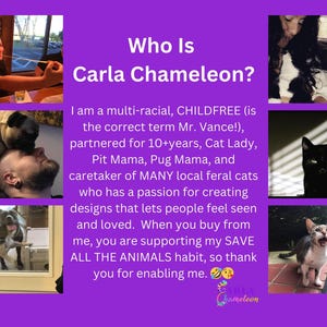 May include: A collage of images featuring a woman with a variety of cats. The text reads "Who Is Carla Chameleon?" and describes Carla as a multi-racial, childfree cat lady, pit mama, pug mama, and caretaker of feral cats. The text also states that Carla creates designs that let people feel seen and loved. When you buy from Carla, you are supporting her "Save All The Animals" habit.