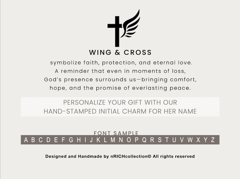 May include: A black and white image of a wing and cross design. The text reads "WING & CROSS" and "symbolize faith, protection, and eternal love. A reminder that even in moments of loss, God's presence surrounds us-bringing comfort, hope, and the promise of everlasting peace. PERSONALIZE YOUR GIFT WITH OUR HAND-STAMPED INITIAL CHARM FOR HER NAME FONT SAMPLE ABCDEFGHIJKLMNOPQRSTUVWXYZ Designed and Handmade by nRICHcollection All rights reserved"