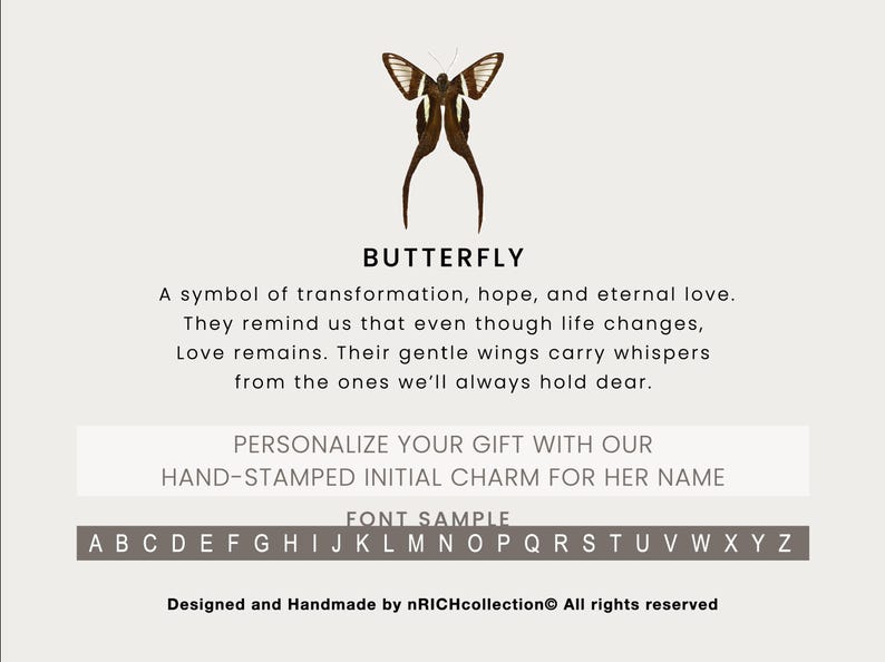 Pu&ograve; includere: Una farfalla marrone con segni bianchi sulle ali. La farfalla &egrave; un simbolo di trasformazione, speranza e amore eterno. Il testo "BUTTERFLY" &egrave; sopra la farfalla. Il testo "PERSONALIZE YOUR GIFT WITH OUR HAND-STAMPED INITIAL CHARM FOR HER NAME" &egrave; sotto la farfalla. Il testo "FONT SAMPLE" &egrave; sotto il testo. L'alfabeto &egrave; mostrato sotto il testo. Il testo "Designed and Handmade by nRICHcollection&reg; All rights reserved" &egrave; in fondo all'immagine.