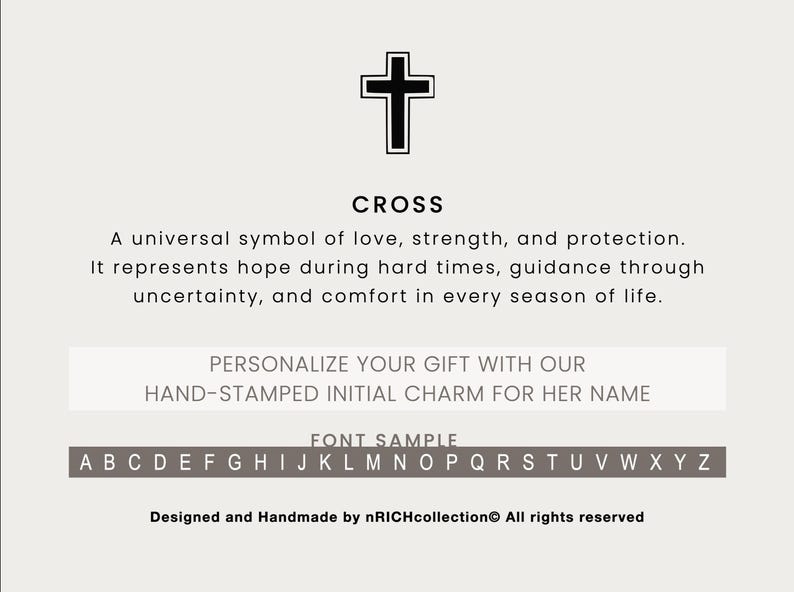 May include: A black cross symbol with the word "CROSS" below it. The text below the symbol reads: "A universal symbol of love, strength, and protection. It represents hope during hard times, guidance through uncertainty, and comfort in every season of life." The text below that reads: "PERSONALIZE YOUR GIFT WITH OUR HAND-STAMPED INITIAL CHARM FOR HER NAME." The text below that reads: "FONT SAMPLE" and shows the alphabet in uppercase letters. The text at the bottom reads: "Designed and Handmade by nRICHcollection All rights reserved."
