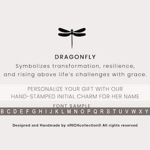May include: Black and white illustration of a dragonfly with the text "DRAGONFLY" above it. The text below the dragonfly says "Symbolizes transformation, resilience, and rising above life's challenges with grace."  The text below that says "PERSONALIZE YOUR GIFT WITH OUR HAND-STAMPED INITIAL CHARM FOR HER NAME." The text below that says "FONT SAMPLE" and shows the alphabet in uppercase letters.