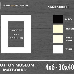 May include: A white mat board with the text "Choose Any Opening" inside a white frame. The mat board is available in four colors: black, antique white, warm white, and white. The mat board is 4x6 inches and 30x40 inches. The text "Cotton Museum Matboard" is at the bottom of the image.