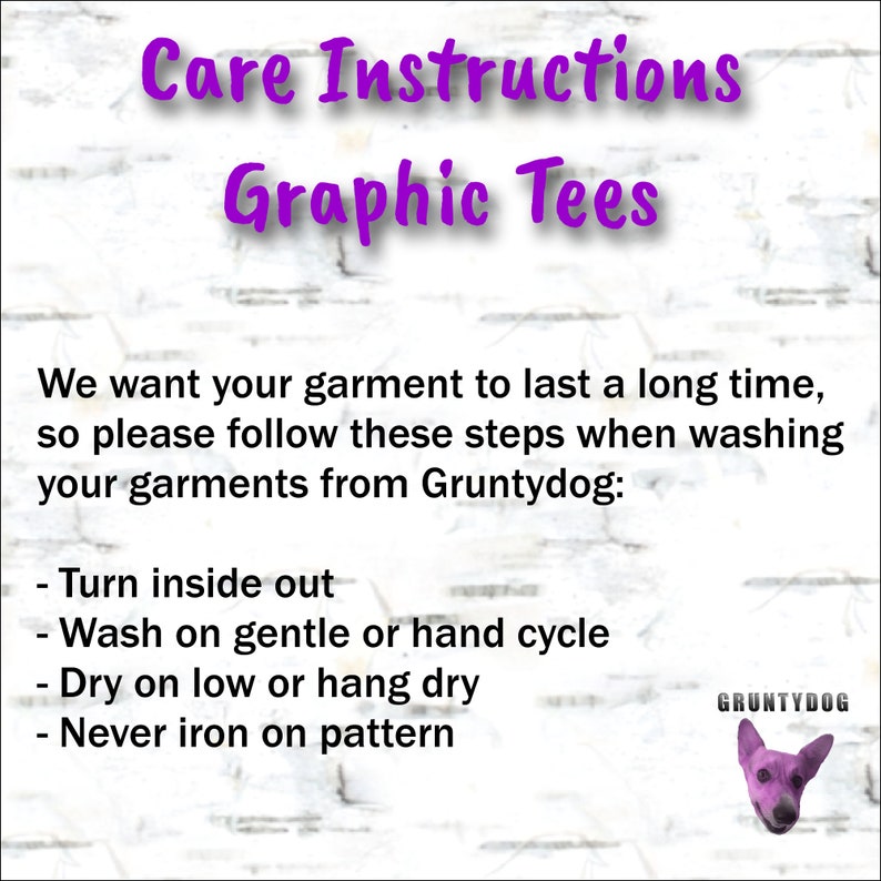 May include: Care instructions for graphic tees from Gruntydog. Turn inside out, wash on gentle or hand cycle, dry on low or hang dry, and never iron on the pattern.