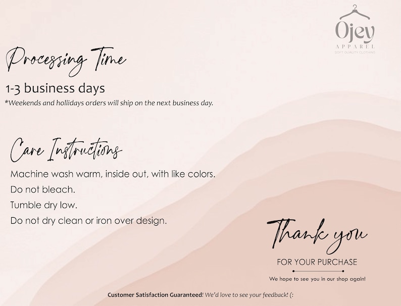 May include: A pink and white graphic with text that reads "Processing Time 1-3 business days *Weekends and holidays orders will ship on the next business day." and "Care Instructions Machine wash warm, inside out, with like colors. Do not bleach. Tumble dry low. Do not dry clean or iron over design." and "Thank you FOR YOUR PURCHASE We hope to see you in our shop again! Customer Satisfaction Guaranteed! We'd love to see your feedback! (: "