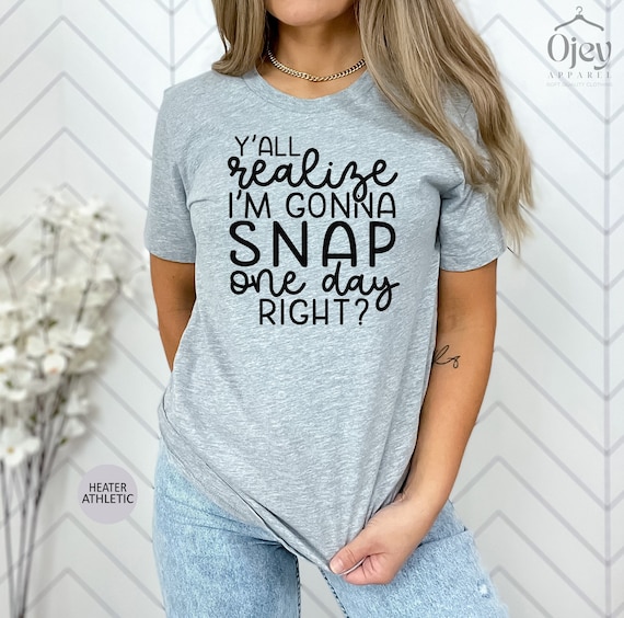 Y'all Realize I'm Gonna Snap One Day Right Tshirt Funny Gift Y'all Realize I'm Gonna Snap One Day Right Tshirt Funny Gift