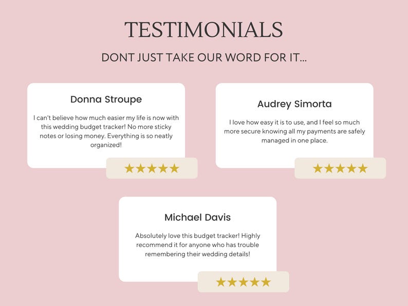 May include: Three testimonials from customers about a wedding budget tracker. The first testimonial says "I can't believe how much easier my life is now with this wedding budget tracker! No more sticky notes or losing money. Everything is so neatly organised!" The second testimonial says "I love how easy it is to use, and I feel so much more secure knowing all my payments are safely managed in one place." The third testimonial says "Absolutely love this budget tracker! Highly recommend it for anyone who has trouble remembering their wedding details!"