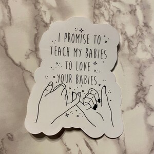 I Promise to Teach My Babies to Love Your Babies Sticker or Magnet