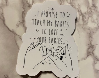 I Promise to Teach My Babies to Love Your Babies Sticker or Magnet