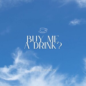 May include: A blue sky with white clouds and the text "BUY ME A DRINK?" with a small white outline of a coffee cup and saucer above the text. The text "@SHICHEE_SHECRAFTS" is below the text.