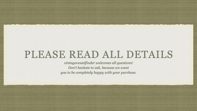 May include: A white text box with a torn edge, on a brown textured background. The text reads "PLEASE READ ALL DETAILS vintagevesselfinder welcomes all questions! Don't hesitate to ask, because we want you to be completely happy with your purchase."