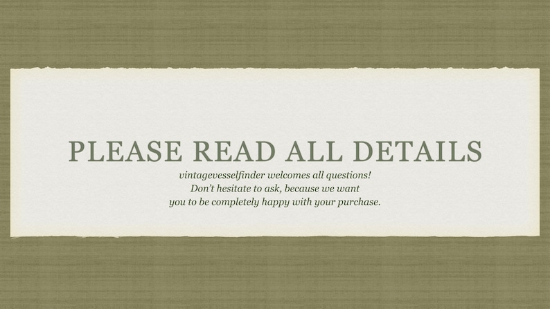 May include: A white text box with a torn edge, on a brown textured background. The text reads "PLEASE READ ALL DETAILS vintagevesselfinder welcomes all questions! Don't hesitate to ask, because we want you to be completely happy with your purchase."