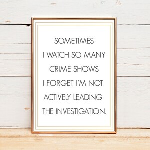 May include: A printable quote in a gold frame on a white wood background. The quote reads: "Sometimes I watch so many crime shows I forget I'm not actively leading the investigation."