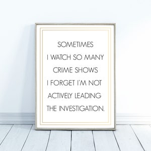 May include: A framed print with a white background and black text that reads "SOMETIMES I WATCH SO MANY CRIME SHOWS I FORGET I'M NOT ACTIVELY LEADING THE INVESTIGATION."