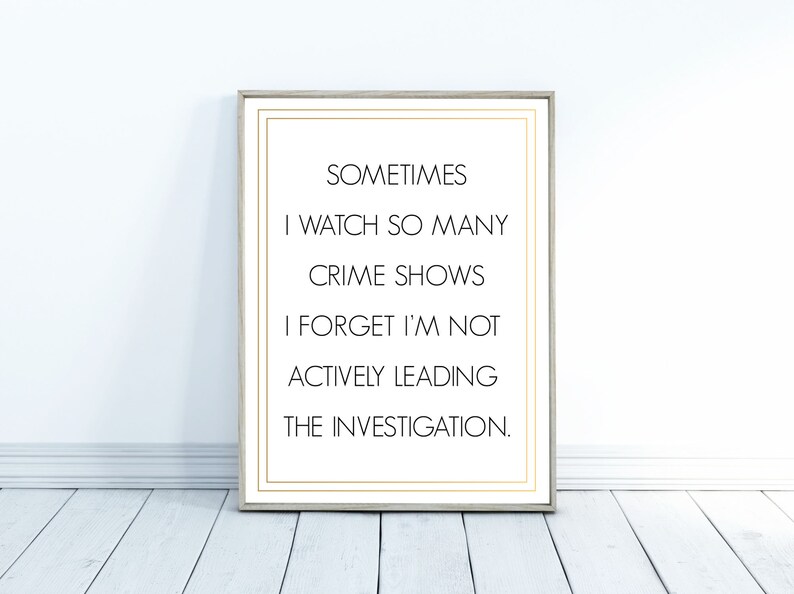 May include: A framed print with a white background and black text that reads "SOMETIMES I WATCH SO MANY CRIME SHOWS I FORGET I'M NOT ACTIVELY LEADING THE INVESTIGATION."