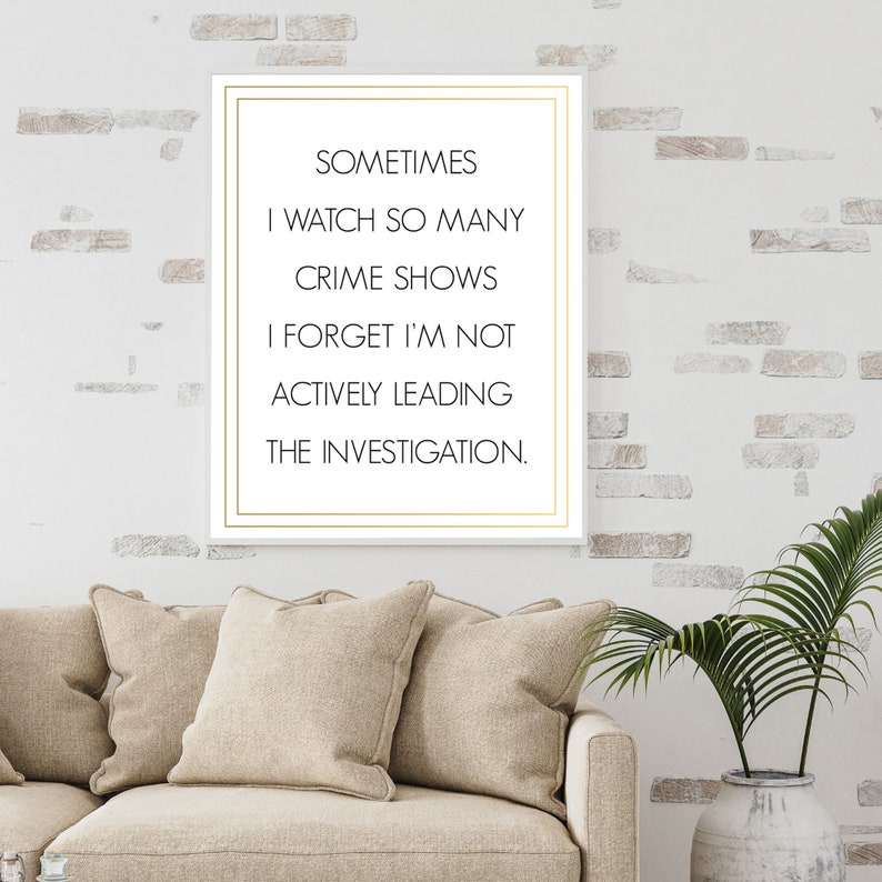 May include: A white canvas print with a gold frame and black text that reads "Sometimes I watch so many crime shows I forget I'm not actively leading the investigation."