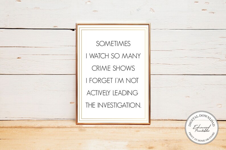 May include: A printable quote in a gold frame on a white wood background. The quote reads: "Sometimes I watch so many crime shows I forget I'm not actively leading the investigation."