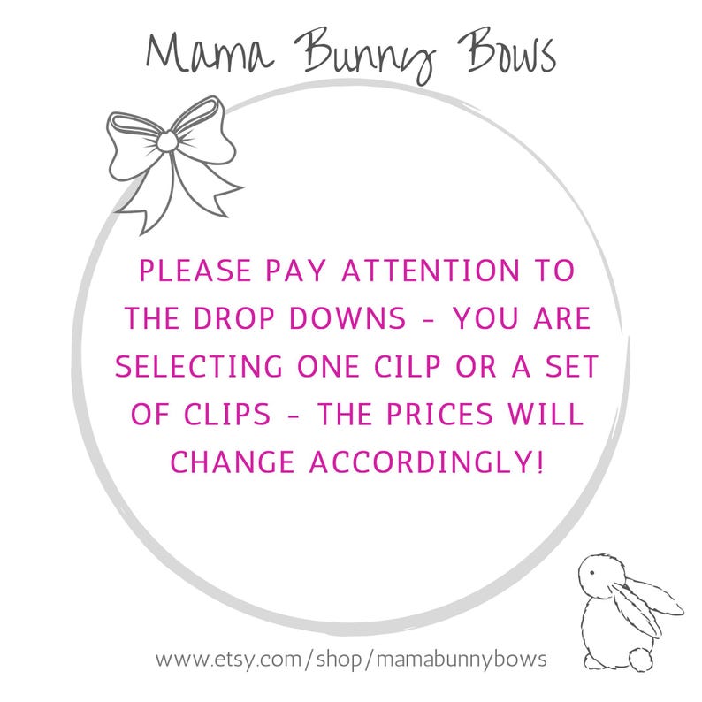 May include: A white circle with a gray outline and the text "Mama Bunny Bows" in gray. Inside the circle is the text "PLEASE PAY ATTENTION TO THE DROP DOWNS - YOU ARE SELECTING ONE CLIP OR A SET OF CLIPS - THE PRICES WILL CHANGE ACCORDINGLY!" in pink. Below the circle is the text "www.etsy.com/shop/mamabunnybows" in gray. A white bunny with gray ears is in the bottom right corner of the image.