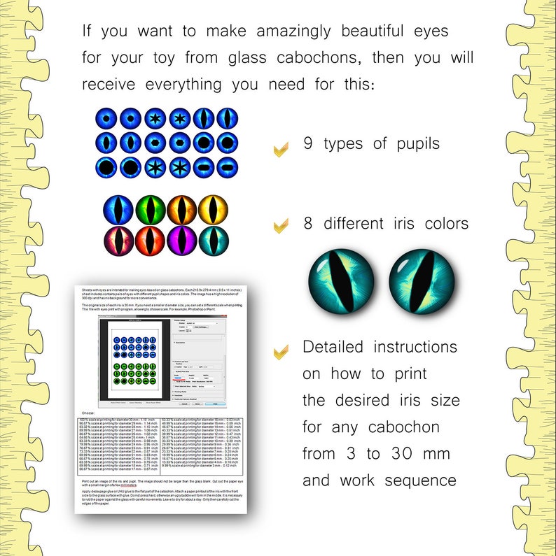 May include: Printable digital download for creating realistic glass eyes for toys. Includes 9 types of pupils, 8 different iris colors, and detailed instructions on how to print the desired iris size for any cabochon from 3 to 30 mm.