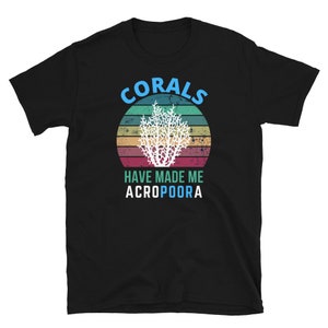 Corals Have Made Me Acropoora Saltwater Aquarium - Funny Coral Reef Shirt