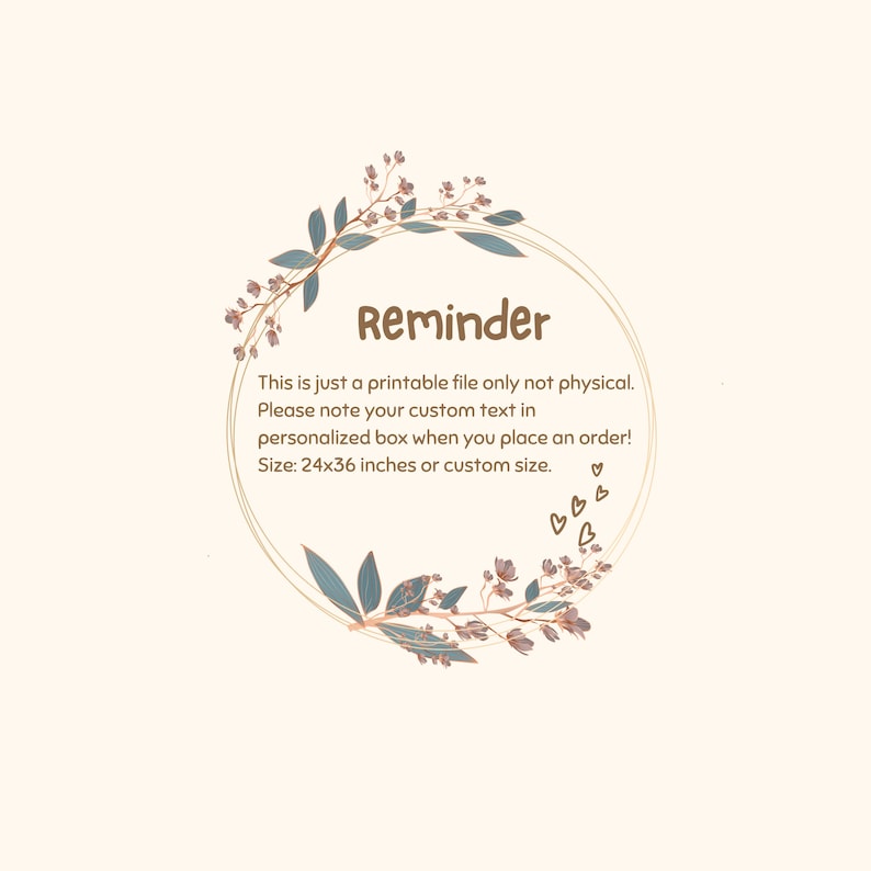 Peut inclure: Un fichier imprimable avec un motif de couronne florale et le texte "Reminder: This is just a printable file only not physical. Please note your custom text in personalized box when you place an order! Size: 24x36 inches or custom size."