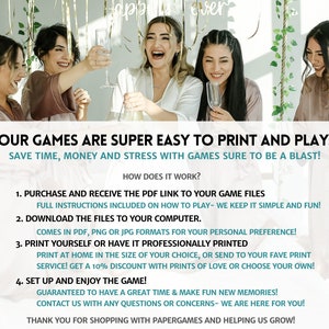 May include: A group of women in pink robes are laughing and toasting with champagne flutes. The text on the image reads "Our games are super easy to print and play: Save time, money and stress with games sure to be a blast! How does it work? 1. Purchase and receive the PDF link to your game files Full instructions included on how to play - we keep it simple and fun! 2. Download the files to your computer. Comes in PDF, PNG or JPG formats for your personal preference! 3. Print yourself or have it professionally printed Print at home in the size of your choice, or send to your fave print service! Get a 10% discount with prints of love or choose your own! 4. Set up and enjoy the game! Guaranteed to have a great time & make fun new memories! Contact us with any questions or concerns - we are here for you! Thank you for shopping with Papergames and helping us grow!"