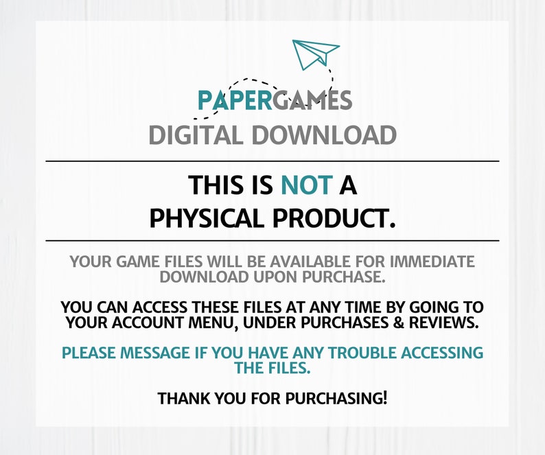 May include: A digital download notice from Papergames. The text reads: "This is not a physical product. Your game files will be available for immediate download upon purchase. You can access these files at any time by going to your account menu, under purchases & reviews. Please message if you have any trouble accessing the files. Thank you for purchasing!"