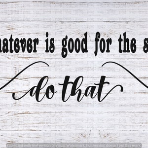 Whatever is good for the soul....do that ~ svg, jpeg, png ~ digital download