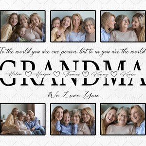 May include: A collage of photos of a grandmother with her grandchildren. The text "To the world you are one person, but to us you are the world" is written above the photos. The text "GRANDMA" is written below the photos with the names "Helen, Harper, Thomas, Kenny, Kevin" written below the letters. The text "We Love You" is written below the names.