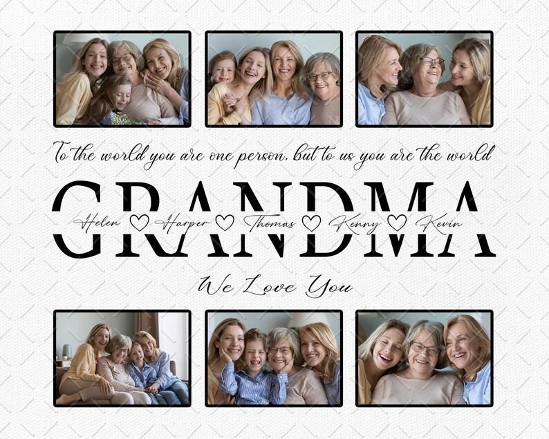 May include: A collage of photos of a grandmother with her grandchildren. The text "To the world you are one person, but to us you are the world" is written above the photos. The text "GRANDMA" is written below the photos with the names "Helen, Harper, Thomas, Kenny, Kevin" written below the letters. The text "We Love You" is written below the names.